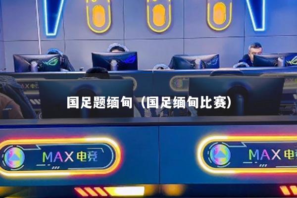 国足题缅甸（国足缅甸比赛）
