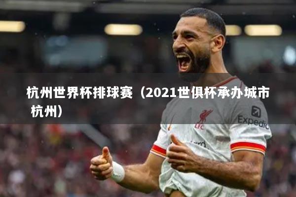杭州世界杯排球赛（2021世俱杯承办城市 杭州）