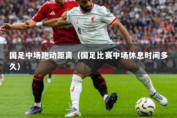 国足中场跑动距离（国足比赛中场休息时间多久）