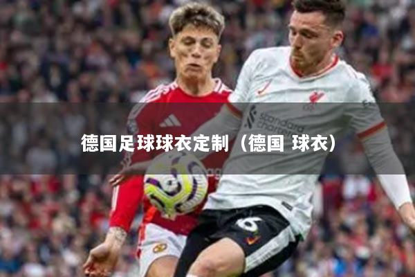 德国足球球衣定制（德国 球衣）