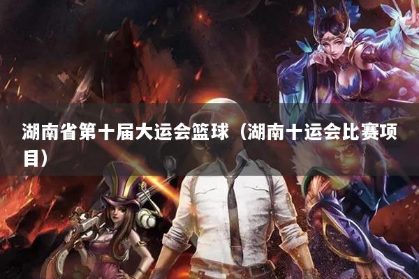 湖南省第十届大运会篮球（湖南十运会比赛项目）