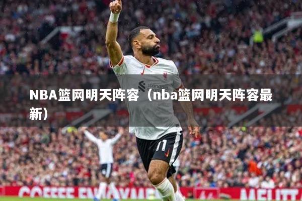 NBA篮网明天阵容（nba篮网明天阵容最新）