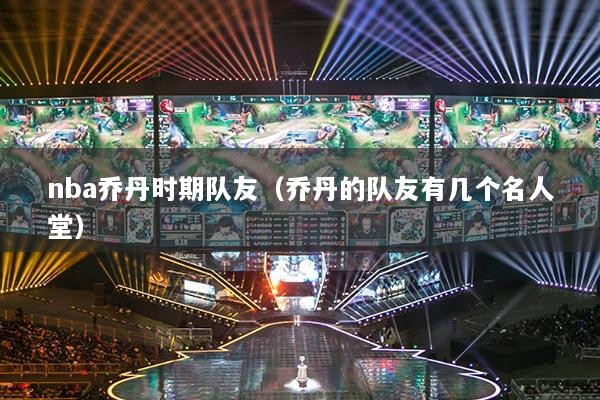 nba乔丹时期队友（乔丹的队友有几个名人堂）