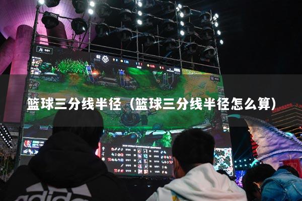 篮球三分线半径（篮球三分线半径怎么算）