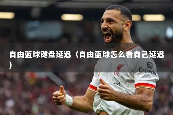 自由篮球键盘延迟（自由篮球怎么看自己延迟）