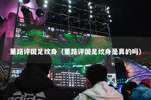 董路评国足纹身（董路评国足纹身是真的吗）