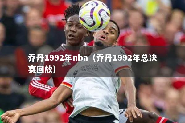乔丹1992年nba（乔丹1992年总决赛回放）