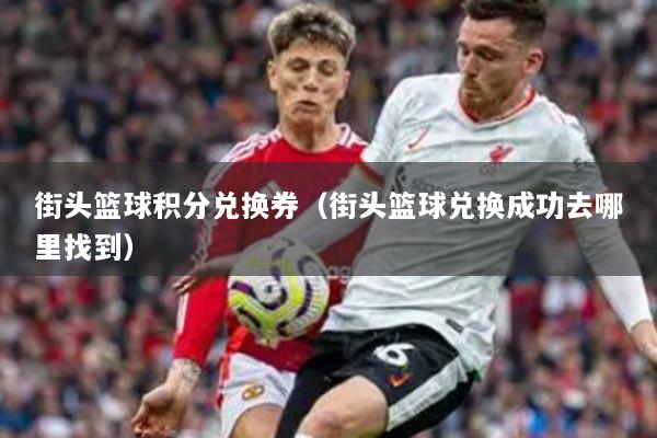 街头篮球积分兑换券（街头篮球兑换成功去哪里找到）