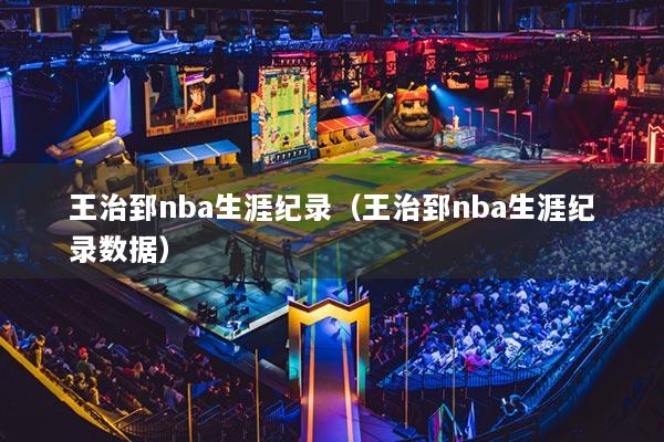 王治郅nba生涯纪录（王治郅nba生涯纪录数据）