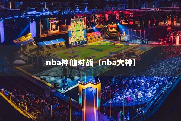 nba神仙对战（nba大神）