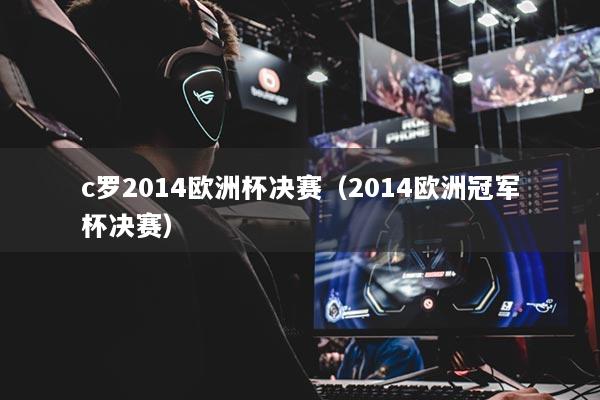 c罗2014欧洲杯决赛（2014欧洲冠军杯决赛）