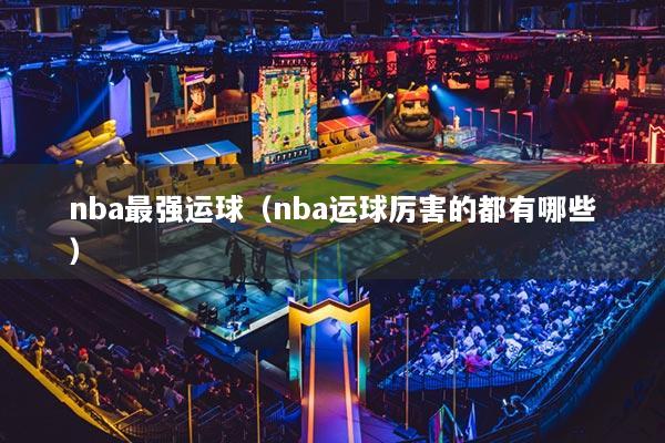 nba最强运球（nba运球厉害的都有哪些）