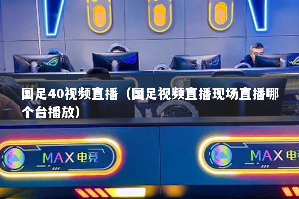 国足40视频直播（国足视频直播现场直播哪个台播放）