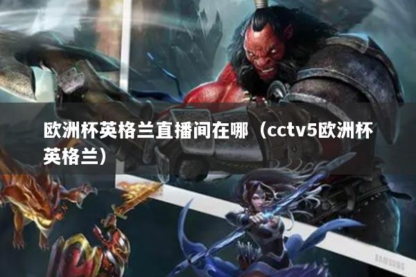 欧洲杯英格兰直播间在哪（cctv5欧洲杯英格兰）