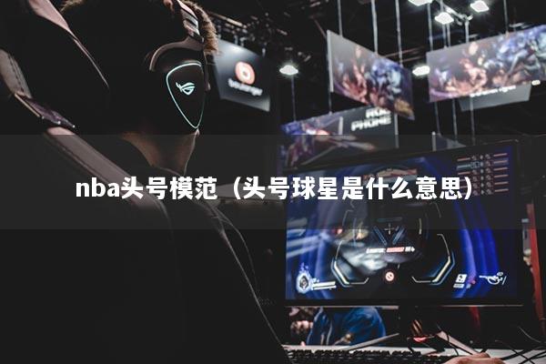 nba头号模范（头号球星是什么意思）