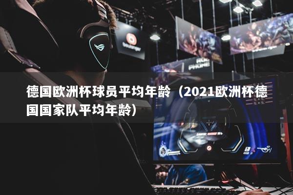德国欧洲杯球员平均年龄（2021欧洲杯德国国家队平均年龄）
