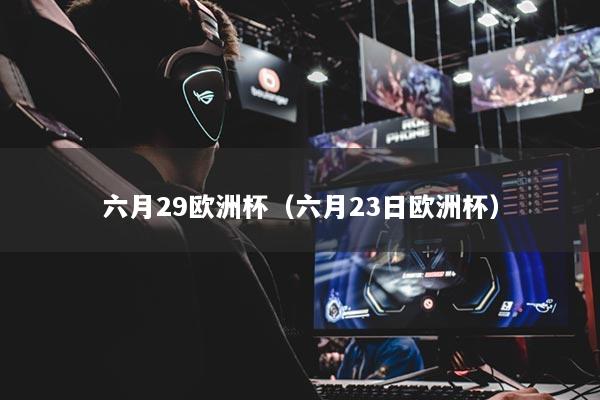 六月29欧洲杯（六月23日欧洲杯）