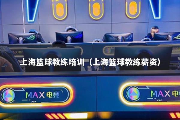 上海篮球教练培训（上海篮球教练薪资）