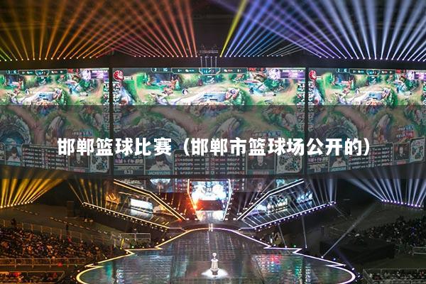 邯郸篮球比赛（邯郸市篮球场公开的）
