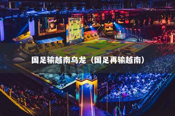 国足输越南乌龙（国足再输越南）