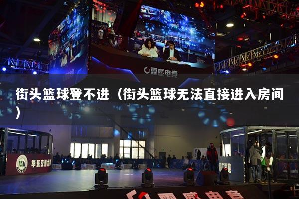 街头篮球登不进（街头篮球无法直接进入房间）