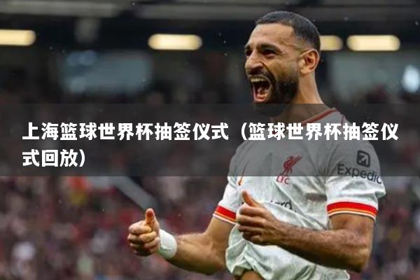 上海篮球世界杯抽签仪式（篮球世界杯抽签仪式回放）