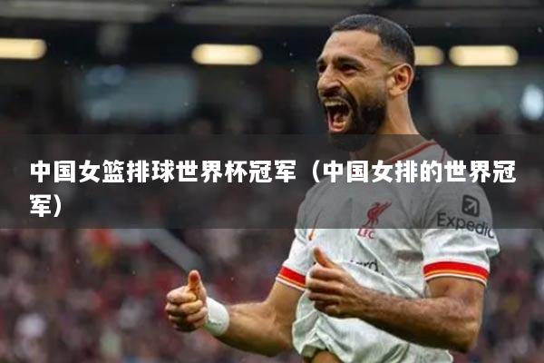 中国女篮排球世界杯冠军（中国女排的世界冠军）