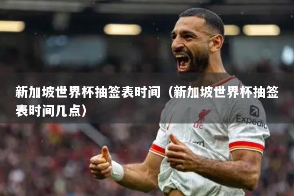 新加坡世界杯抽签表时间（新加坡世界杯抽签表时间几点）