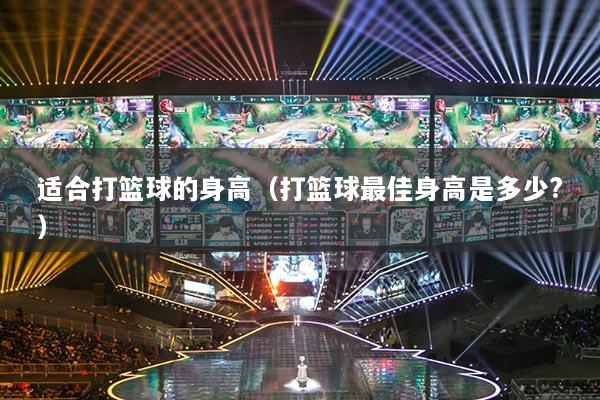 适合打篮球的身高（打篮球最佳身高是多少?）