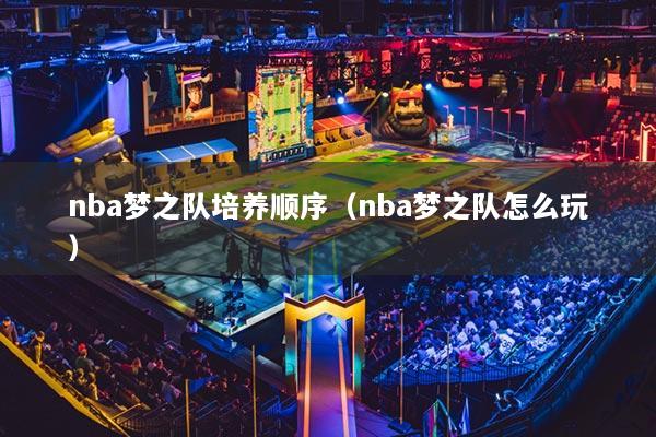 nba梦之队培养顺序（nba梦之队怎么玩）