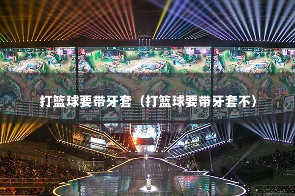 打篮球要带牙套（打篮球要带牙套不）