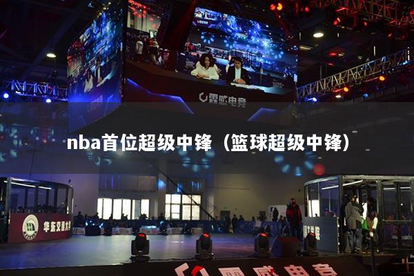 nba首位超级中锋（篮球超级中锋）