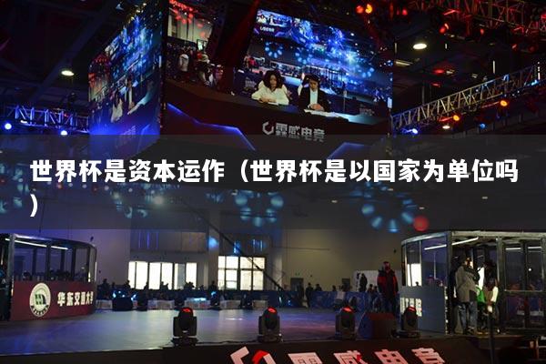 世界杯是资本运作（世界杯是以国家为单位吗）