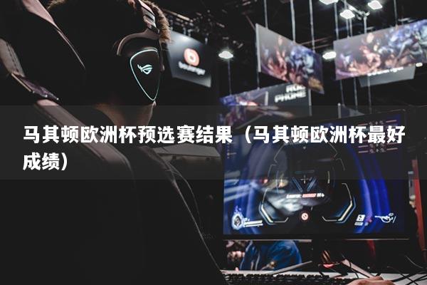 马其顿欧洲杯预选赛结果（马其顿欧洲杯最好成绩）
