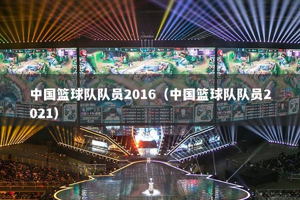 中国篮球队队员2016（中国篮球队队员2021）