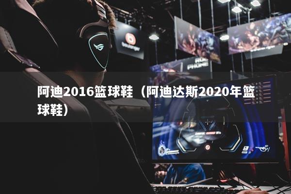 阿迪2016篮球鞋（阿迪达斯2020年篮球鞋）
