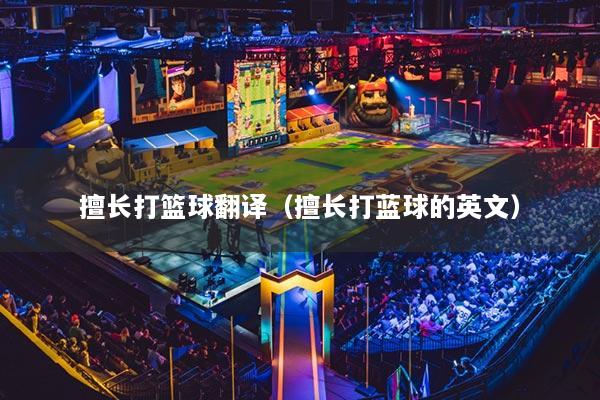 擅长打篮球翻译（擅长打蓝球的英文）