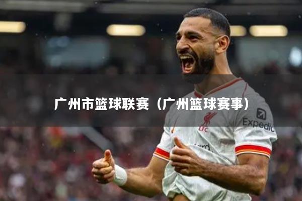 广州市篮球联赛（广州篮球赛事）
