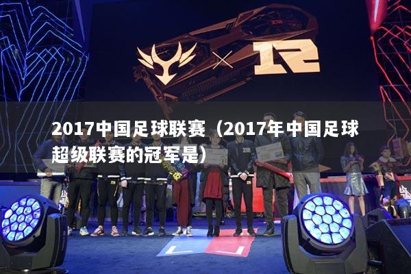 2017中国足球联赛（2017年中国足球超级联赛的冠军是）