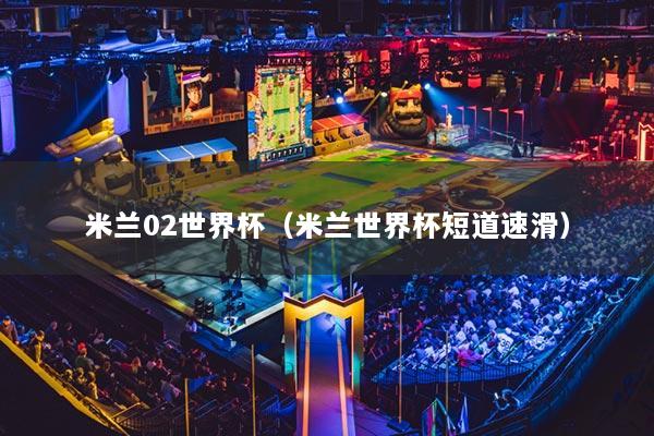 米兰02世界杯（米兰世界杯短道速滑）