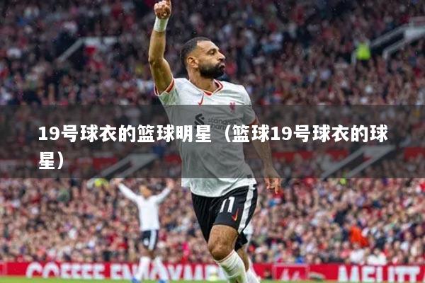 19号球衣的篮球明星（篮球19号球衣的球星）