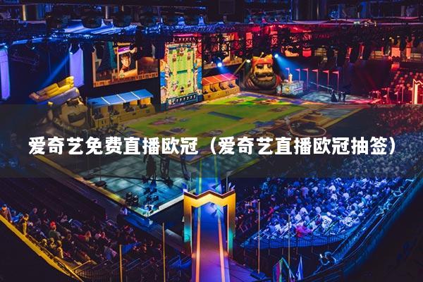 爱奇艺免费直播欧冠（爱奇艺直播欧冠抽签）