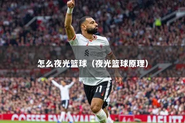 怎么夜光篮球（夜光篮球原理）