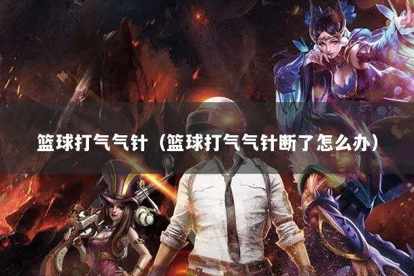 篮球打气气针（篮球打气气针断了怎么办）