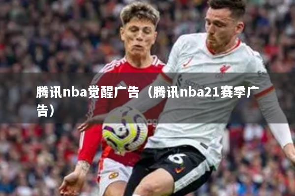 腾讯nba觉醒广告（腾讯nba21赛季广告）