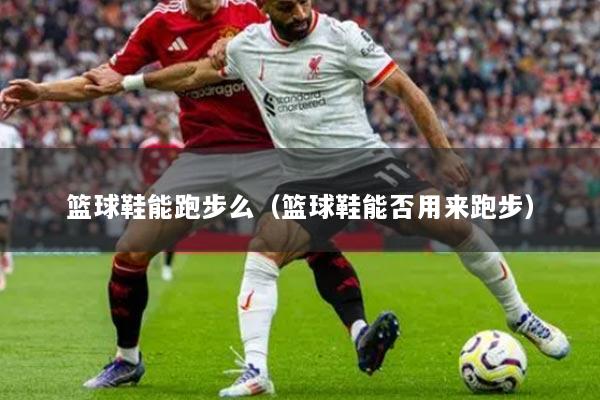 篮球鞋能跑步么（篮球鞋能否用来跑步）