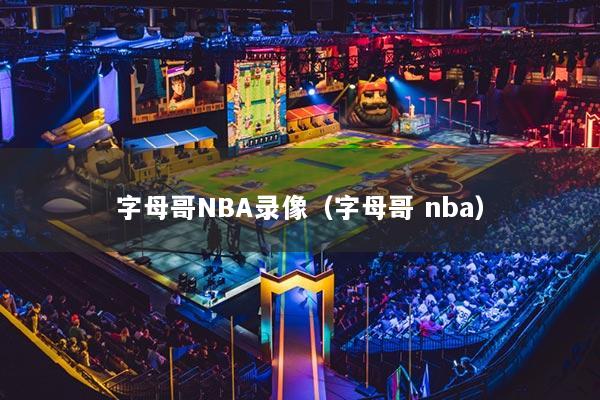 字母哥NBA录像（字母哥 nba）