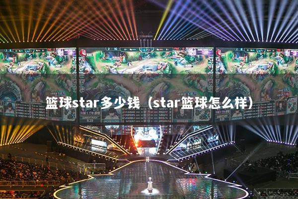 篮球star多少钱（star篮球怎么样）