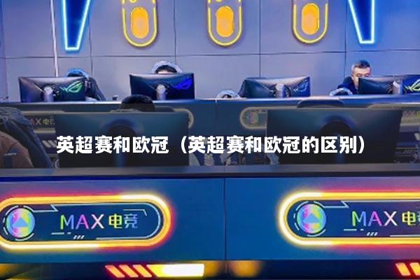 英超赛和欧冠（英超赛和欧冠的区别）