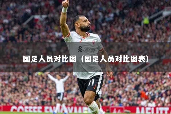 国足人员对比图（国足人员对比图表）